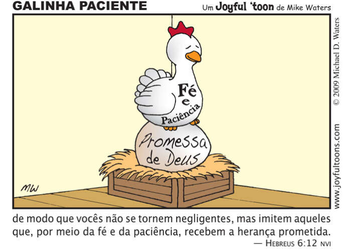 A promessa de Deus pode parecer muito grande para que a recebamos. A galinha no consegue ver mudana alguma no ovo de um dia para o outro, mas pacientemente, com firmeza e sem parar, ela o choca. Ento, um dia, repentinamente o ovo racha, e ela v o cumprimento da promessa. 1 de dezembro de 2009